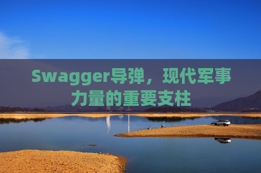 Swagger导弹，现代军事力量的重要支柱