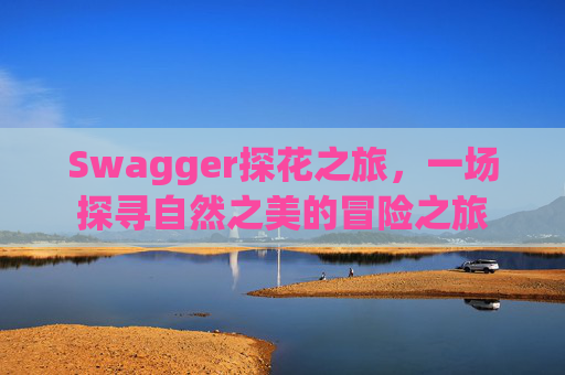 Swagger探花之旅，一场探寻自然之美的冒险之旅